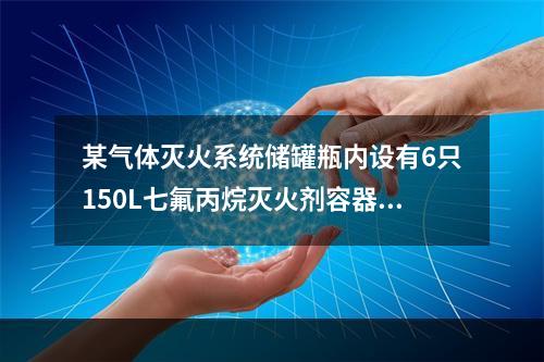 某气体灭火系统储罐瓶内设有6只150L七氟丙烷灭火剂容器存容