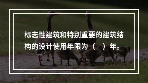 标志性建筑和特别重要的建筑结构的设计使用年限为（　）年。