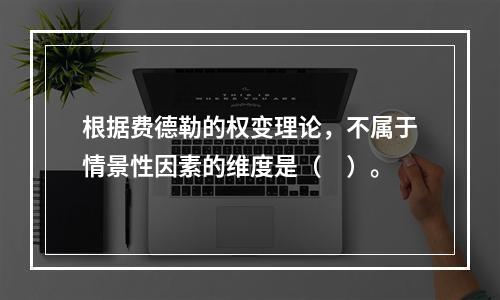 根据费德勒的权变理论，不属于情景性因素的维度是（　）。