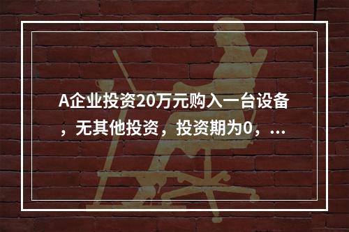 A企业投资20万元购入一台设备，无其他投资，投资期为0，预计