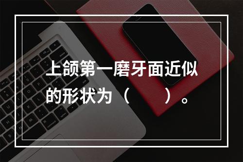 上颌第一磨牙面近似的形状为（　　）。