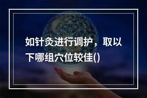 如针灸进行调护，取以下哪组穴位较佳()