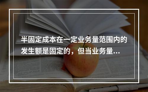 半固定成本在一定业务量范围内的发生额是固定的，但当业务量增长