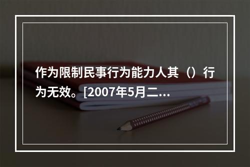 作为限制民事行为能力人其（）行为无效。[2007年5月二级真