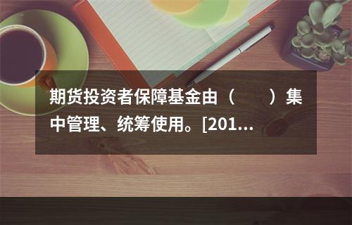 期货投资者保障基金由（　　）集中管理、统筹使用。[2016年