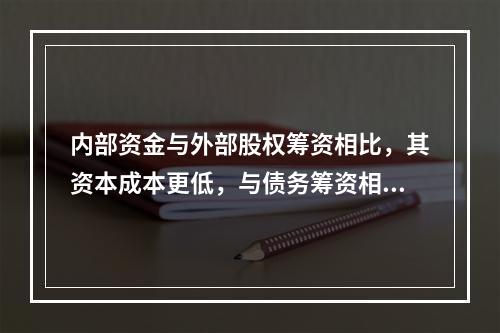 内部资金与外部股权筹资相比，其资本成本更低，与债务筹资相比，