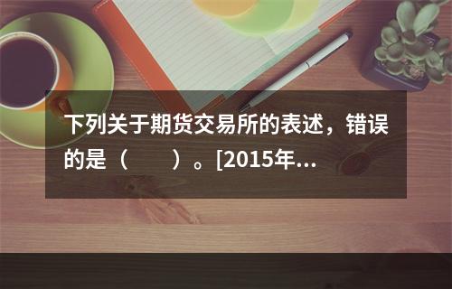 下列关于期货交易所的表述，错误的是（　　）。[2015年7月