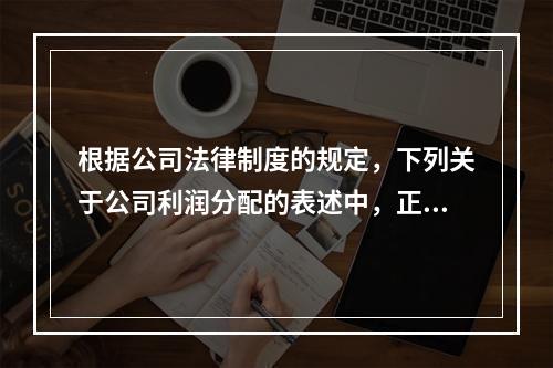 根据公司法律制度的规定，下列关于公司利润分配的表述中，正确的