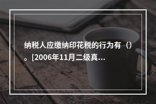 纳税人应缴纳印花税的行为有（）。[2006年11月二级真题]