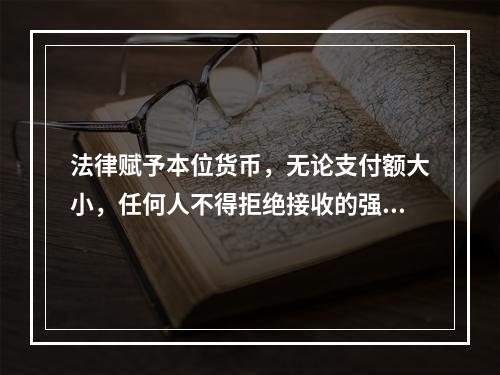 法律赋予本位货币，无论支付额大小，任何人不得拒绝接收的强制流