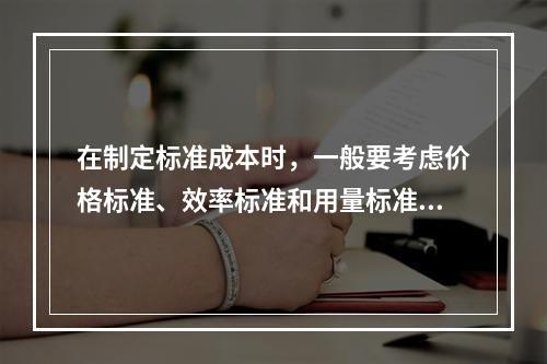 在制定标准成本时，一般要考虑价格标准、效率标准和用量标准。（