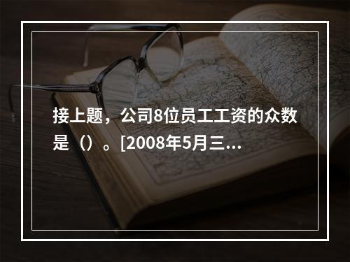 接上题，公司8位员工工资的众数是（）。[2008年5月三级真