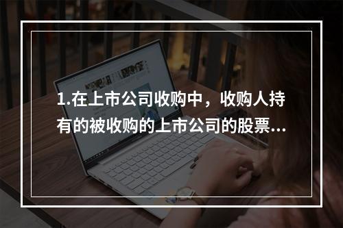 1.在上市公司收购中，收购人持有的被收购的上市公司的股票，在