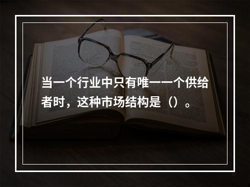 当一个行业中只有唯一一个供给者时，这种市场结构是（）。