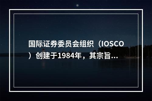 国际证券委员会组织（IOSCO）创建于1984年，其宗旨不包