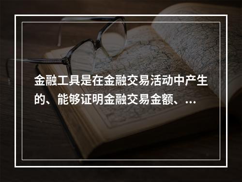 金融工具是在金融交易活动中产生的、能够证明金融交易金额、期限