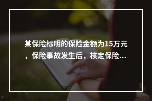 某保险标明的保险金额为15万元，保险事故发生后，核定保险价值