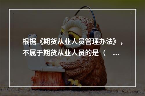 根据《期货从业人员管理办法》，不属于期货从业人员的是（　　）