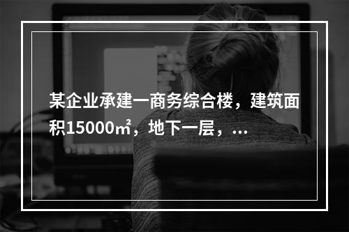 某企业承建一商务综合楼，建筑面积15000㎡，地下一层，地上