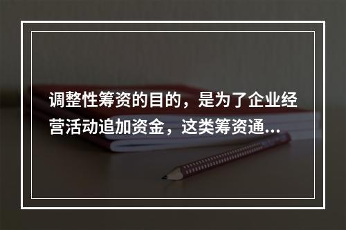 调整性筹资的目的，是为了企业经营活动追加资金，这类筹资通常会