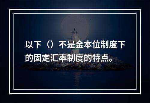 以下（）不是金本位制度下的固定汇率制度的特点。