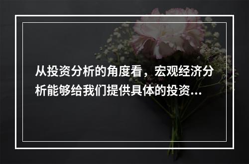 从投资分析的角度看，宏观经济分析能够给我们提供具体的投资领域