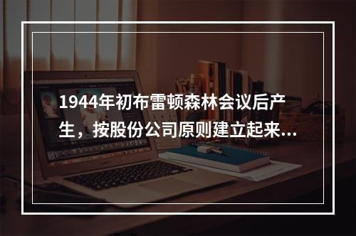 1944年初布雷顿森林会议后产生，按股份公司原则建立起来，主