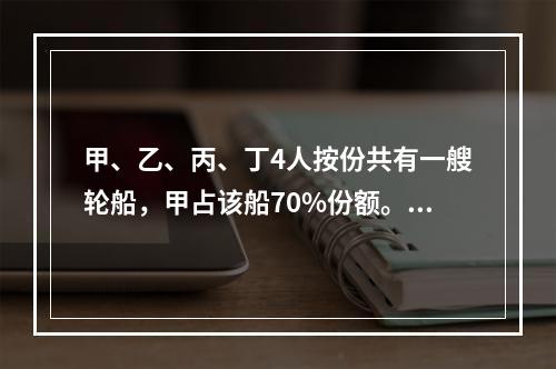 甲、乙、丙、丁4人按份共有一艘轮船，甲占该船70%份额。现甲