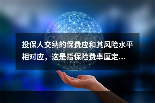 投保人交纳的保费应和其风险水平相对应，这是指保险费率厘定的（