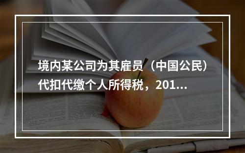 境内某公司为其雇员（中国公民）代扣代缴个人所得税，2014