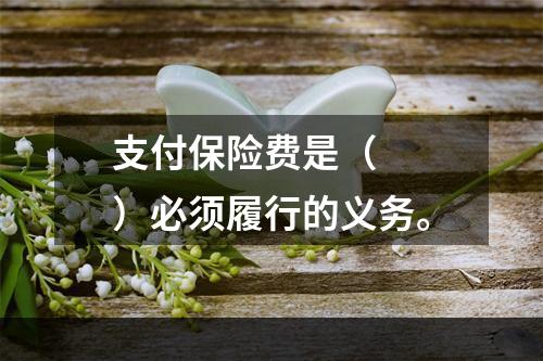 支付保险费是（　　）必须履行的义务。