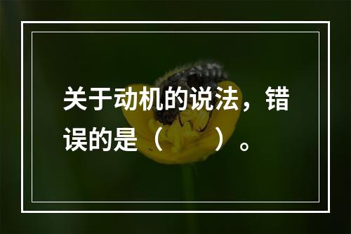 关于动机的说法，错误的是（　　）。