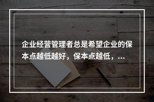 企业经营管理者总是希望企业的保本点越低越好，保本点越低，企业