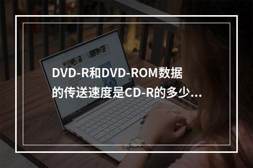 DVD-R和DVD-ROM数据的传送速度是CD-R的多少倍？