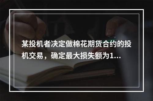 某投机者决定做棉花期货合约的投机交易，确定最大损失额为100