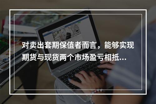 对卖出套期保值者而言，能够实现期货与现货两个市场盈亏相抵后还