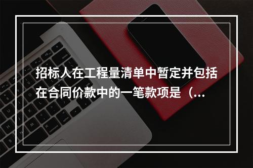 招标人在工程量清单中暂定并包括在合同价款中的一笔款项是（）。