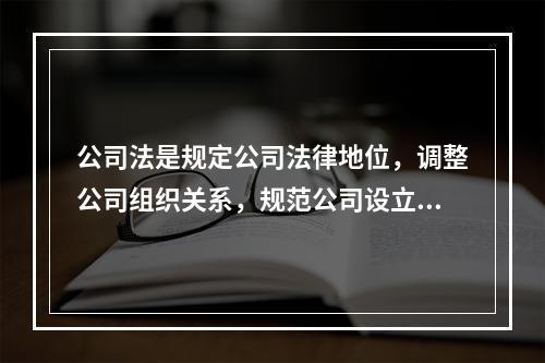 公司法是规定公司法律地位，调整公司组织关系，规范公司设立、变