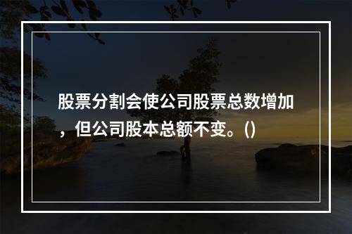 股票分割会使公司股票总数增加，但公司股本总额不变。()