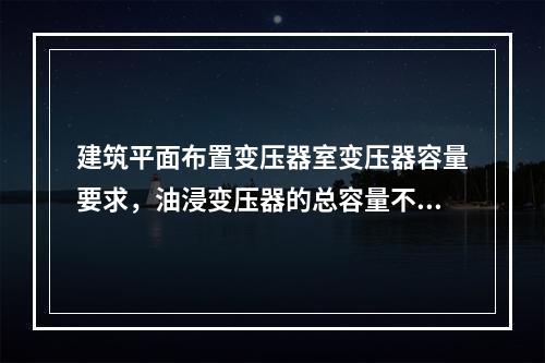 建筑平面布置变压器室变压器容量要求，油浸变压器的总容量不大于