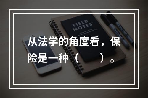 从法学的角度看，保险是一种（　　）。