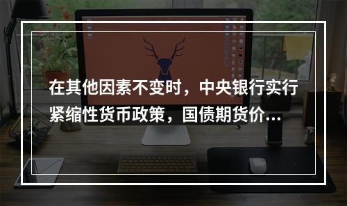 在其他因素不变时，中央银行实行紧缩性货币政策，国债期货价格（