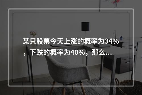 某只股票今天上涨的概率为34%，下跌的概率为40%，那么该股