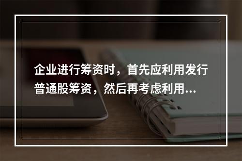 企业进行筹资时，首先应利用发行普通股筹资，然后再考虑利用留存