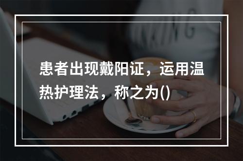 患者出现戴阳证，运用温热护理法，称之为()