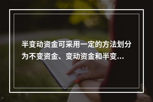 半变动资金可采用一定的方法划分为不变资金、变动资金和半变动资