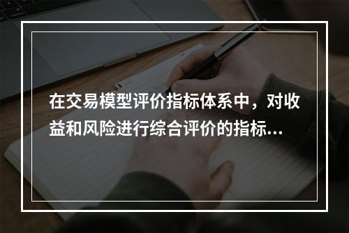 在交易模型评价指标体系中，对收益和风险进行综合评价的指标是（