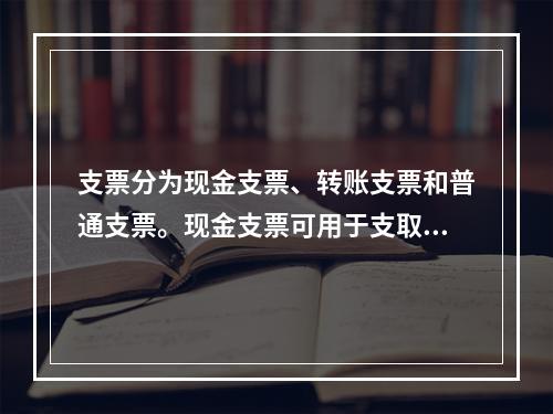 支票分为现金支票、转账支票和普通支票。现金支票可用于支取现金