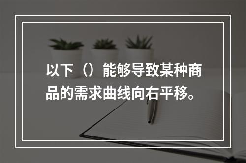 以下（）能够导致某种商品的需求曲线向右平移。