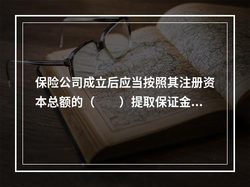 保险公司成立后应当按照其注册资本总额的（　　）提取保证金。